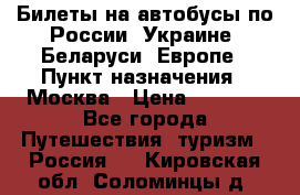 Билеты на автобусы по России, Украине, Беларуси, Европе › Пункт назначения ­ Москва › Цена ­ 5 000 - Все города Путешествия, туризм » Россия   . Кировская обл.,Соломинцы д.